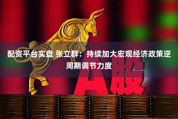 配资平台实盘 张立群：持续加大宏观经济政策逆周期调节力度