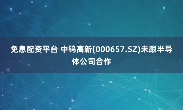 免息配资平台 中钨高新(000657.SZ)未跟半导体公司合作