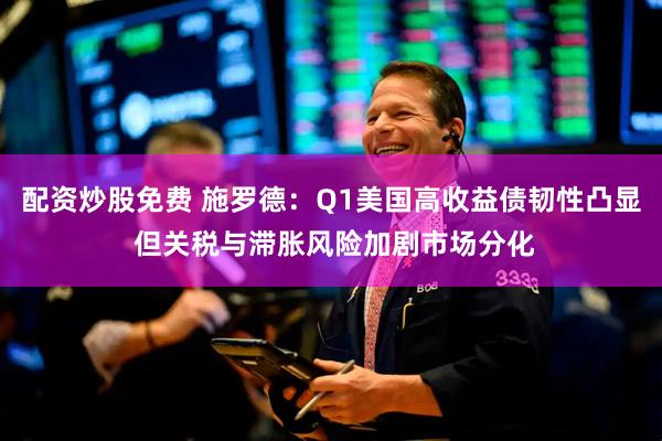 配资炒股免费 施罗德：Q1美国高收益债韧性凸显 但关税与滞胀风险加剧市场分化