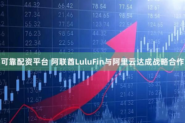 可靠配资平台 阿联酋LuluFin与阿里云达成战略合作