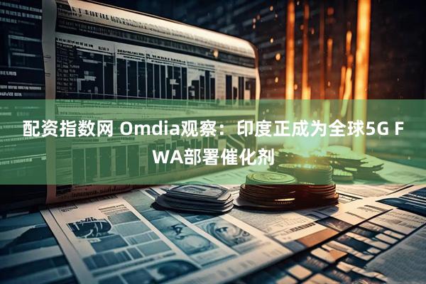 配资指数网 Omdia观察：印度正成为全球5G FWA部署催化剂