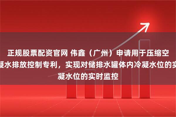 正规股票配资官网 伟鑫（广州）申请用于压缩空气的冷凝水排放控制专利，实现对储排水罐体内冷凝水位的实时监控
