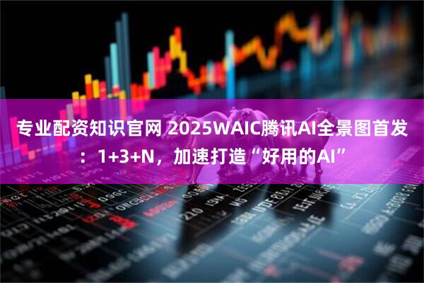 专业配资知识官网 2025WAIC腾讯AI全景图首发：1+3+N，加速打造“好用的AI”