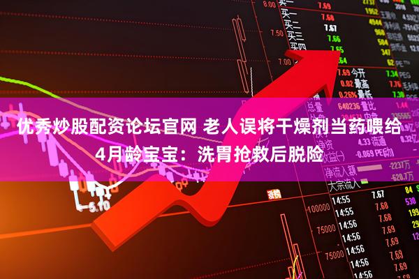 优秀炒股配资论坛官网 老人误将干燥剂当药喂给4月龄宝宝：洗胃抢救后脱险