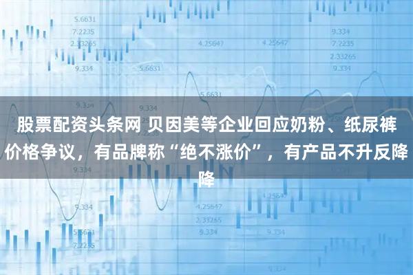 股票配资头条网 贝因美等企业回应奶粉、纸尿裤价格争议，有品牌称“绝不涨价”，有产品不升反降