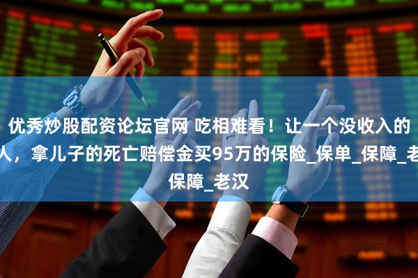 优秀炒股配资论坛官网 吃相难看！让一个没收入的老人，拿儿子的死亡赔偿金买95万的保险_保单_保障_老汉