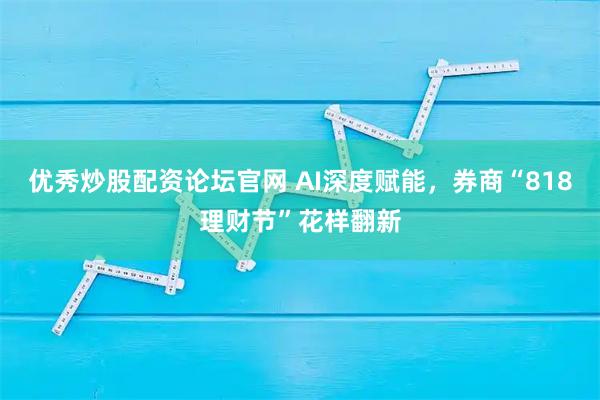 优秀炒股配资论坛官网 AI深度赋能，券商“818理财节”花样翻新
