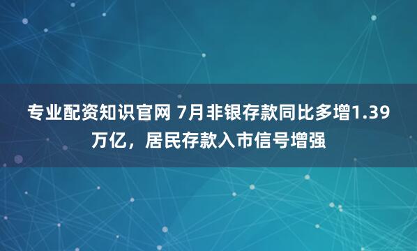 专业配资知识官网 7月非银存款同比多增1.39万亿，居民存款入市信号增强