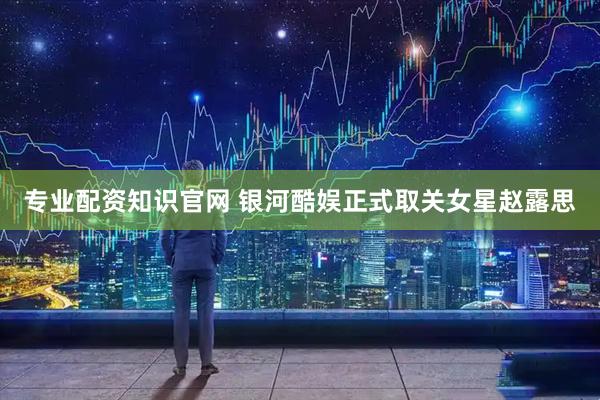 专业配资知识官网 银河酷娱正式取关女星赵露思