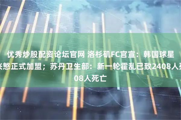 优秀炒股配资论坛官网 洛杉矶FC官宣：韩国球星孙兴慜正式加盟；苏丹卫生部：新一轮霍乱已致2408人死亡