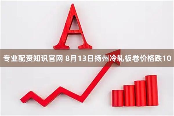 专业配资知识官网 8月13日扬州冷轧板卷价格跌10