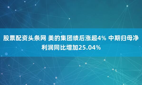 股票配资头条网 美的集团绩后涨超4% 中期归母净利润同比增加25.04%
