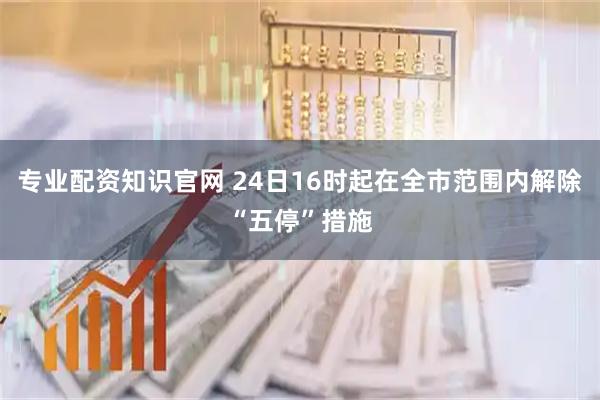 专业配资知识官网 24日16时起在全市范围内解除“五停”措施