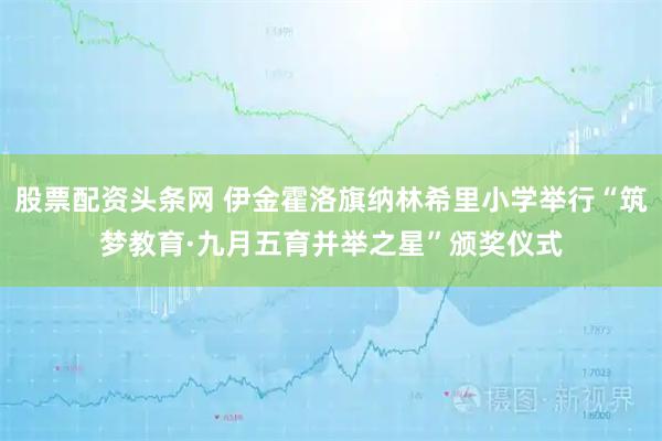 股票配资头条网 伊金霍洛旗纳林希里小学举行“筑梦教育·九月五育并举之星”颁奖仪式