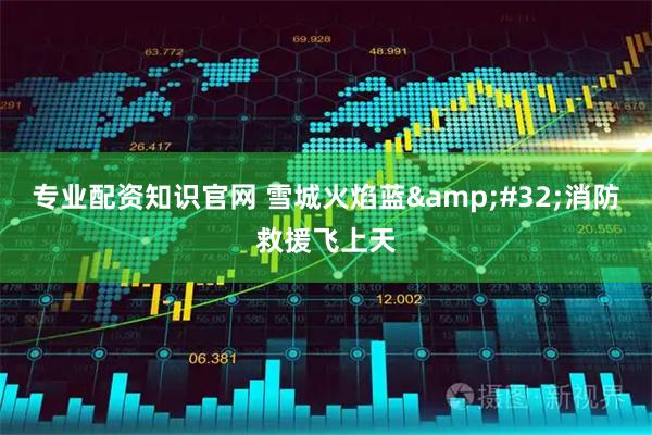 专业配资知识官网 雪城火焰蓝 消防救援飞上天