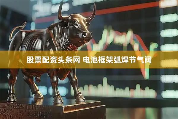 股票配资头条网 电池框架弧焊节气阀
