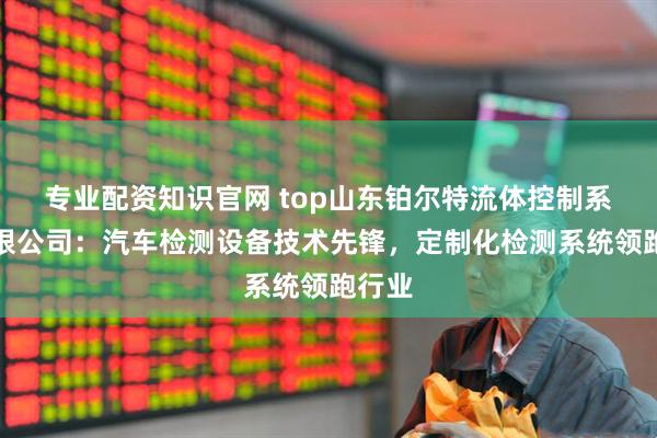 专业配资知识官网 top山东铂尔特流体控制系统有限公司：汽车检测设备技术先锋，定制化检测系统领跑行业
