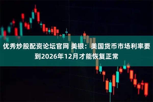 优秀炒股配资论坛官网 美银：美国货币市场利率要到2026年12月才能恢复正常