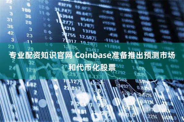 专业配资知识官网 Coinbase准备推出预测市场和代币化股票