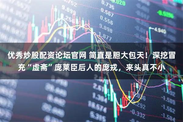 优秀炒股配资论坛官网 简直是胆大包天！深挖冒充“虚斋”庞莱臣后人的庞戎，来头真不小