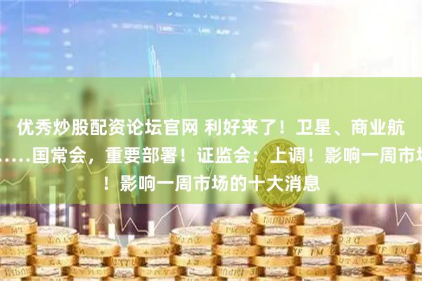 优秀炒股配资论坛官网 利好来了！卫星、商业航天、机器人……国常会，重要部署！证监会：上调！影响一周市场的十大消息