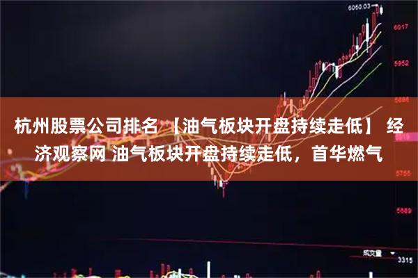 杭州股票公司排名 【油气板块开盘持续走低】 经济观察网 油气板块开盘持续走低，首华燃气
