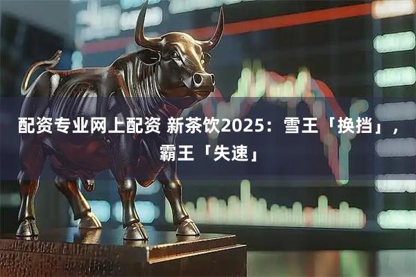 配资专业网上配资 新茶饮2025：雪王「换挡」，霸王「失速」