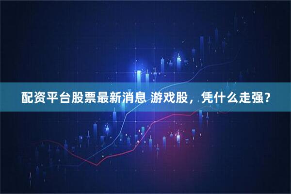 配资平台股票最新消息 游戏股，凭什么走强？