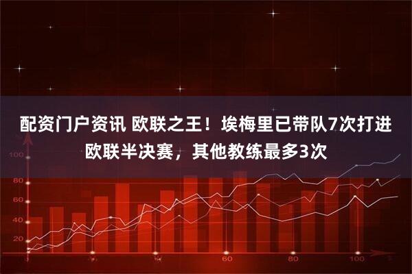 配资门户资讯 欧联之王！埃梅里已带队7次打进欧联半决赛，其他教练最多3次