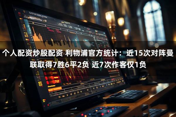 个人配资炒股配资 利物浦官方统计：近15次对阵曼联取得7胜6平2负 近7次作客仅1负