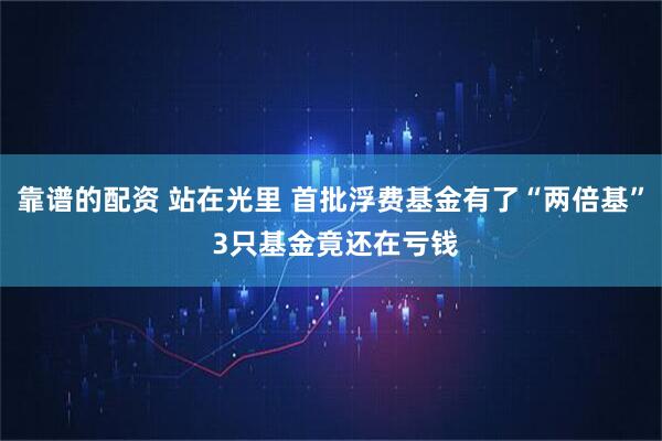 靠谱的配资 站在光里 首批浮费基金有了“两倍基” 3只基金竟还在亏钱