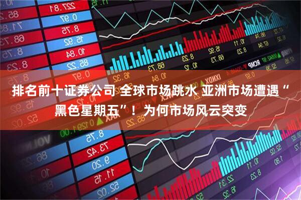 排名前十证券公司 全球市场跳水 亚洲市场遭遇“黑色星期五”！为何市场风云突变