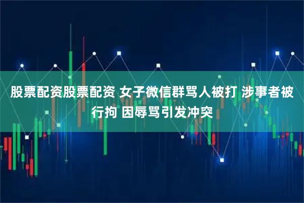 股票配资股票配资 女子微信群骂人被打 涉事者被行拘 因辱骂引发冲突