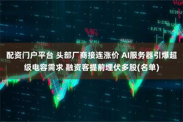 配资门户平台 头部厂商接连涨价 AI服务器引爆超级电容需求 融资客提前埋伏多股(名单)