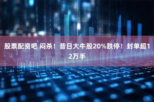 股票配资吧 闷杀！昔日大牛股20%跌停！封单超12万手