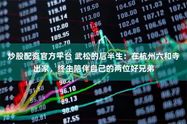 炒股配资官方平台 武松的后半生：在杭州六和寺出家，终生陪伴自己的两位好兄弟