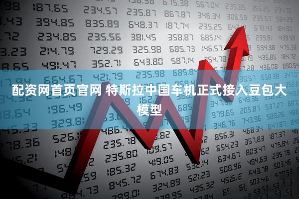 配资网首页官网 特斯拉中国车机正式接入豆包大模型