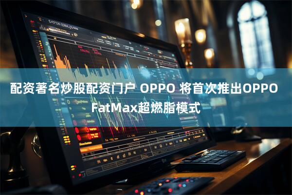 配资著名炒股配资门户 OPPO 将首次推出OPPO FatMax超燃脂模式