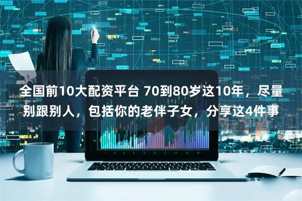 全国前10大配资平台 70到80岁这10年，尽量别跟别人，包括你的老伴子女，分享这4件事