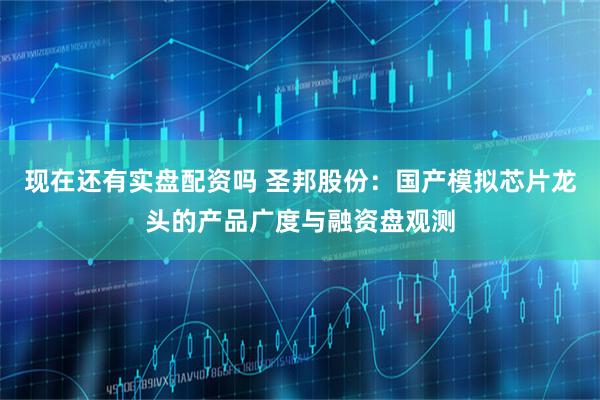 现在还有实盘配资吗 圣邦股份：国产模拟芯片龙头的产品广度与融资盘观测