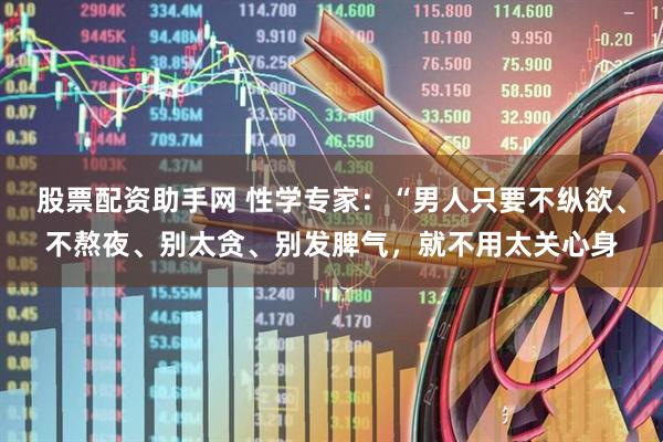 股票配资助手网 性学专家：“男人只要不纵欲、不熬夜、别太贪、别发脾气，就不用太关心身