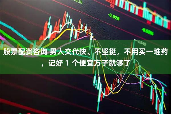 股票配资咨询 男人交代快、不坚挺，不用买一堆药，记好 1 个便宜方子就够了