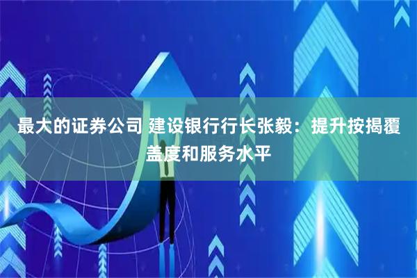最大的证券公司 建设银行行长张毅：提升按揭覆盖度和服务水平