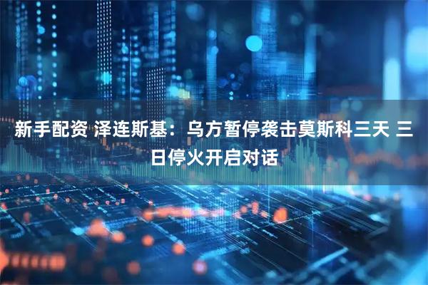 新手配资 泽连斯基：乌方暂停袭击莫斯科三天 三日停火开启对话