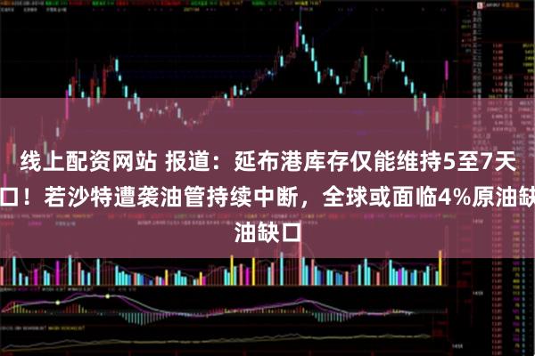 线上配资网站 报道：延布港库存仅能维持5至7天出口！若沙特遭袭油管持续中断，全球或面临4%原油缺口