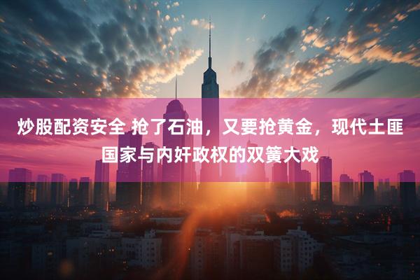 炒股配资安全 抢了石油，又要抢黄金，现代土匪国家与内奸政权的双簧大戏