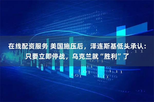 在线配资服务 美国施压后，泽连斯基低头承认：只要立即停战，乌克兰就“胜利”了