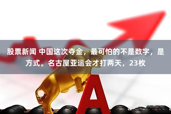 股票新闻 中国这次夺金,最可怕的不是数字,是方式。名古屋亚运会才打两天,23枚