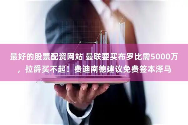最好的股票配资网站 曼联要买布罗比需5000万，拉爵买不起！费迪南德建议免费签本泽马