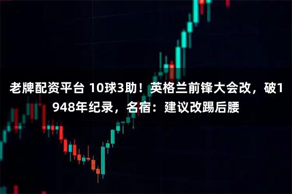 老牌配资平台 10球3助！英格兰前锋大会改，破1948年纪录，名宿：建议改踢后腰